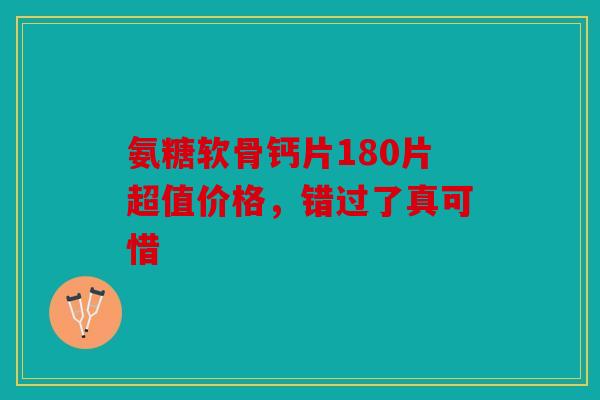 氨糖软骨钙片180片超值价格,错过了真可惜 氨糖软骨钙片180片超值价格,错过了真可惜