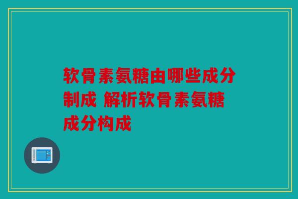软骨素氨糖由哪些成分制成 解析软骨素氨糖成分构成