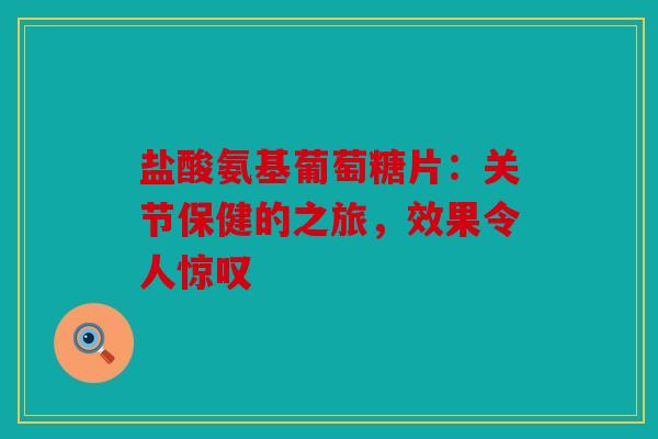 盐酸氨基葡萄糖片：关节保健的之旅，效果令人惊叹
