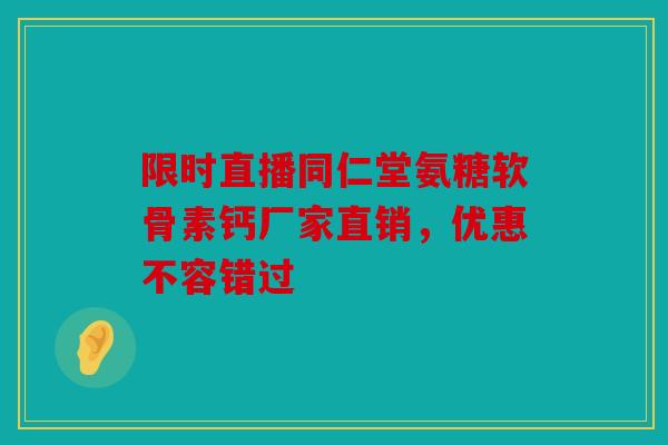限时直播同仁堂氨糖软骨素钙厂家直销，优惠不容错过