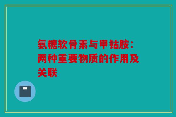 氨糖软骨素与甲钴胺：两种重要物质的作用及关联