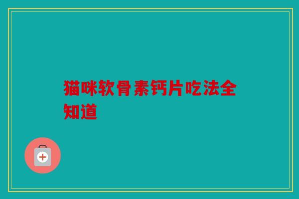 猫咪软骨素钙片吃法全知道