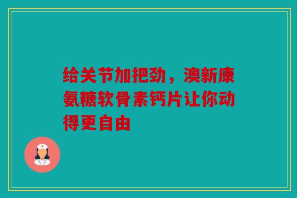 给关节加把劲，澳新康氨糖软骨素钙片让你动得更自由