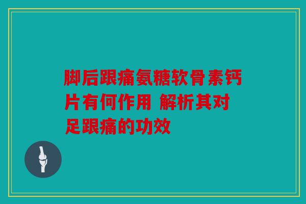脚后跟痛氨糖软骨素钙片有何作用 解析其对足跟痛的功效 脚后跟痛氨糖软骨素钙片有何作用 解析其对足跟痛的功效