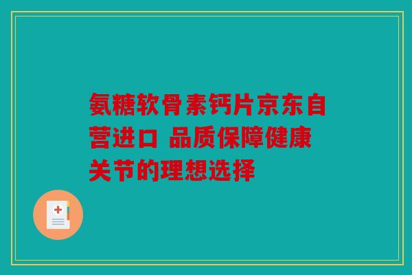 氨糖软骨素钙片京东自营进口 品质保障健康关节的理想选择