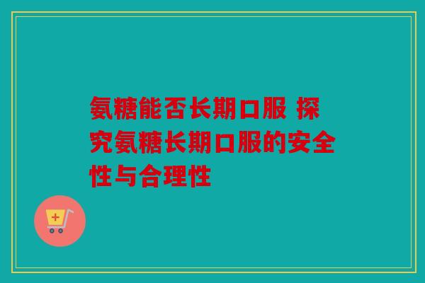 氨糖能否长期口服 探究氨糖长期口服的安全性与合理性 氨糖能否长期口服 探究氨糖长期口服的安全性与合理性