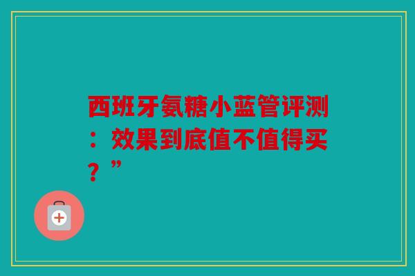 西班牙氨糖小蓝管评测:效果到底值不值得买?” 西班牙氨糖小蓝管评测:效果到底值不值得买?”