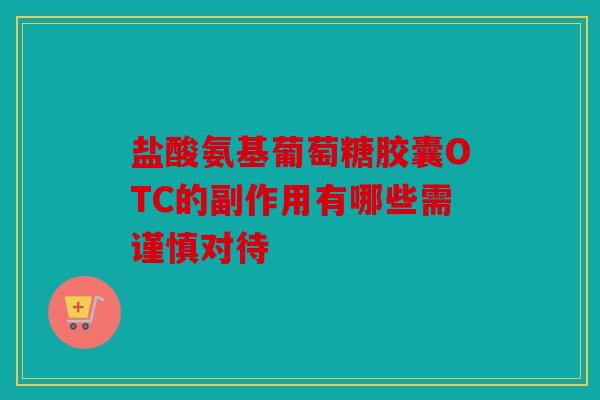 盐酸氨基葡萄糖胶囊OTC的副作用有哪些需谨慎对待 盐酸氨基葡萄糖胶囊OTC的副作用有哪些需谨慎对待