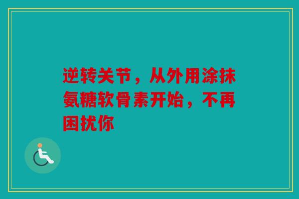 逆转关节,从外用涂抹氨糖软骨素开始,不再困扰你 逆转关节,从外用涂抹氨糖软骨素开始,不再困扰你