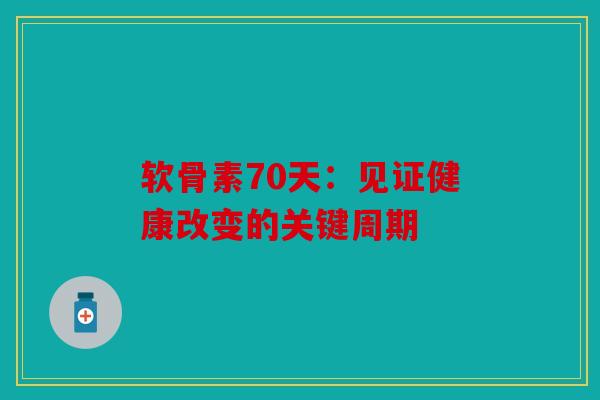 软骨素70天:见证健康改变的关键周期 软骨素70天:见证健康改变的关键周期