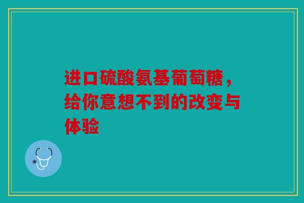 进口硫酸氨基葡萄糖，给你意想不到的改变与体验