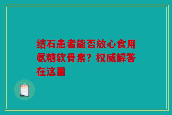 结石患者能否放心食用氨糖软骨素？权威解答在这里