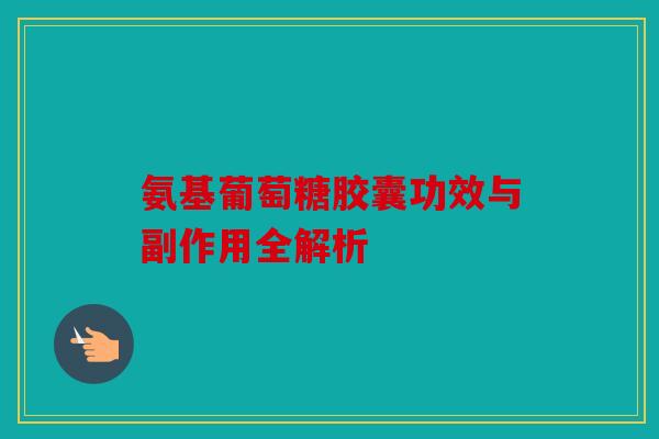 氨基葡萄糖胶囊功效与副作用全解析
