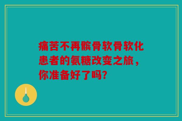 痛苦不再髌骨软骨软化患者的氨糖改变之旅,你准备好了吗? 痛苦不再髌骨软骨软化患者的氨糖改变之旅,你准备好了吗?