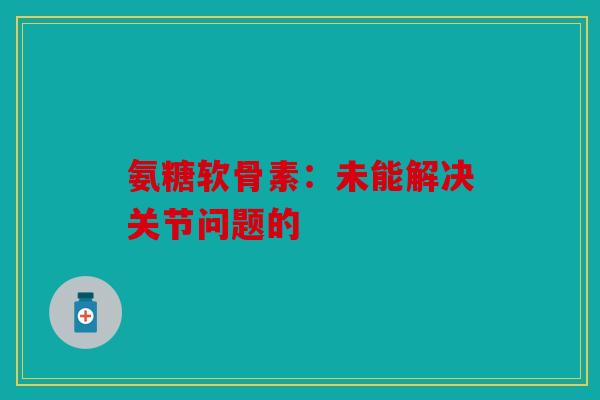 氨糖软骨素:未能解决关节问题的 氨糖软骨素:未能解决关节问题的