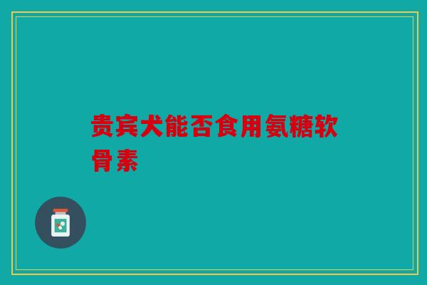 贵宾犬能否食用氨糖软骨素