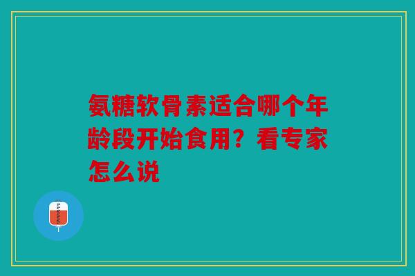 氨糖软骨素适合哪个年龄段开始食用?看专家怎么说 氨糖软骨素适合哪个年龄段开始食用?看专家怎么说