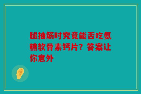腿抽筋时究竟能否吃氨糖软骨素钙片?答案让你意外 腿抽筋时究竟能否吃氨糖软骨素钙片?答案让你意外