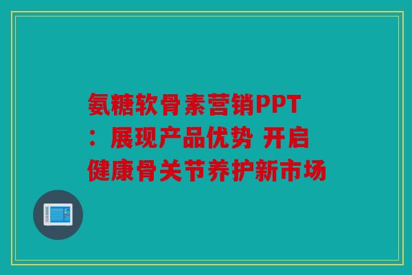 氨糖软骨素营销PPT：展现产品优势 开启健康骨关节养护新市场
