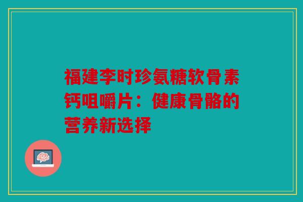 福建李时珍氨糖软骨素钙咀嚼片：健康骨骼的营养新选择