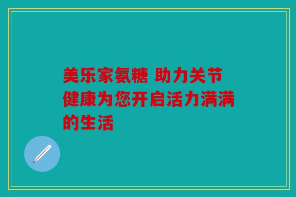 美乐家氨糖 助力关节健康为您开启活力满满的生活