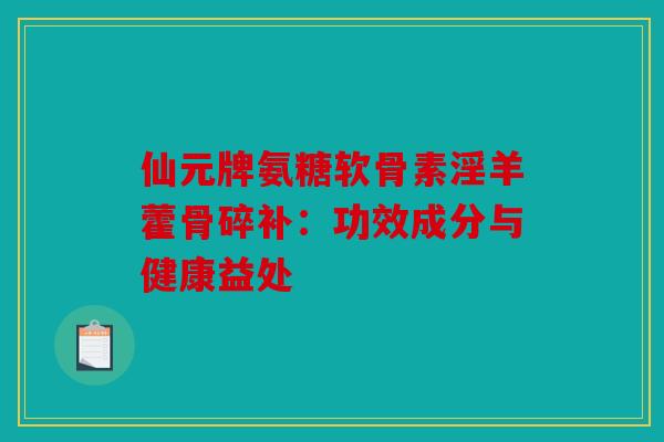 仙元牌氨糖软骨素淫羊藿骨碎补：功效成分与健康益处
