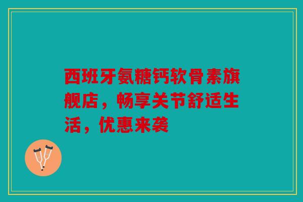 西班牙氨糖钙软骨素旗舰店，畅享关节舒适生活，优惠来袭
