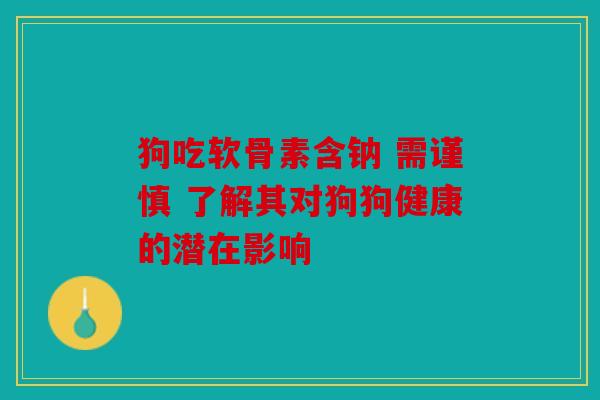 狗吃软骨素含钠 需谨慎 了解其对狗狗健康的潜在影响
