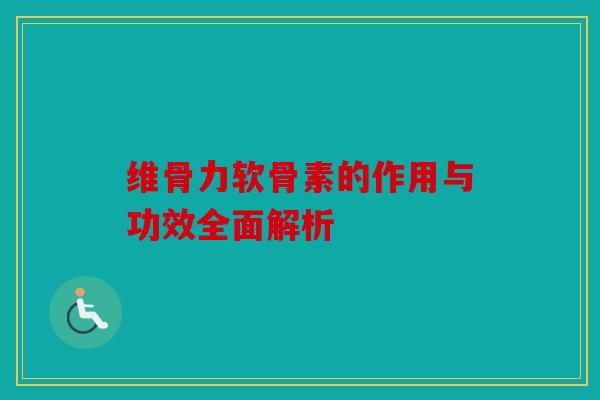 维骨力软骨素的作用与功效全面解析