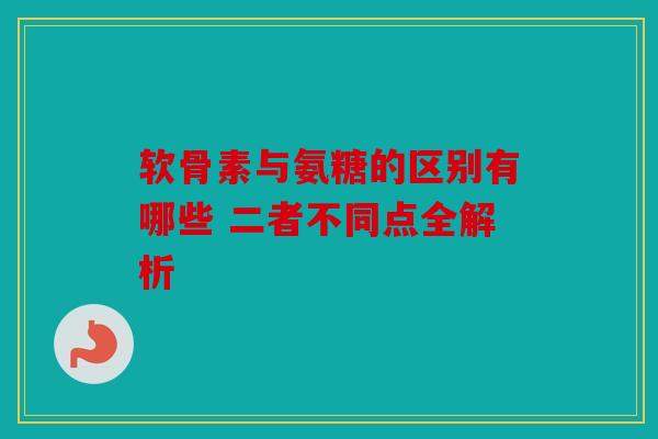 软骨素与氨糖的区别有哪些 二者不同点全解析