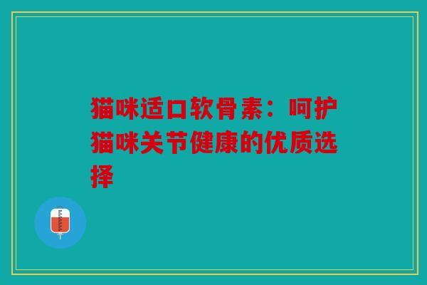 猫咪适口软骨素：呵护猫咪关节健康的优质选择