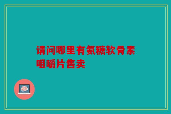 请问哪里有氨糖软骨素咀嚼片售卖
