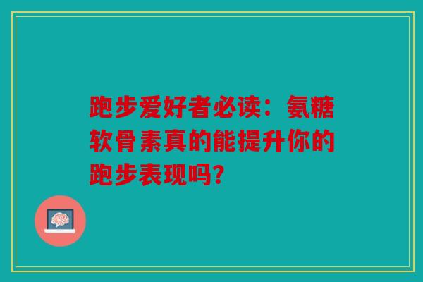 跑步爱好者必读:氨糖软骨素真的能提升你的跑步表现吗? 跑步爱好者必读:氨糖软骨素真的能提升你的跑步表现吗?