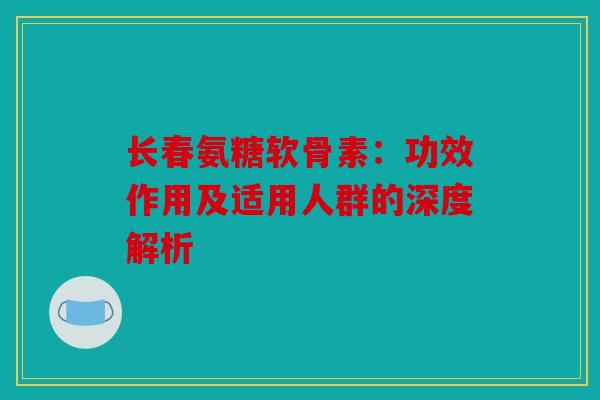 长春氨糖软骨素：功效作用及适用人群的深度解析
