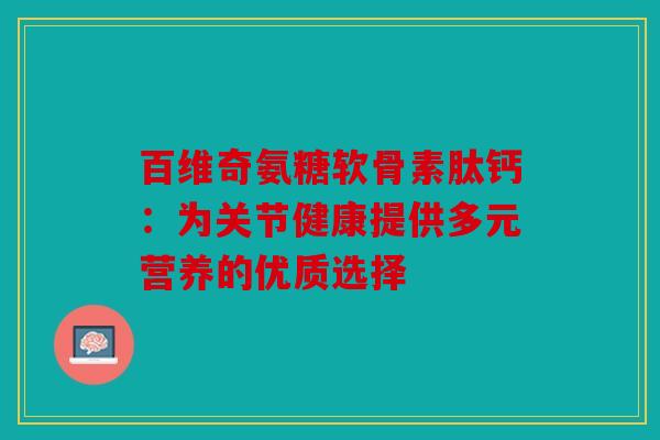 百维奇氨糖软骨素肽钙：为关节健康提供多元营养的优质选择