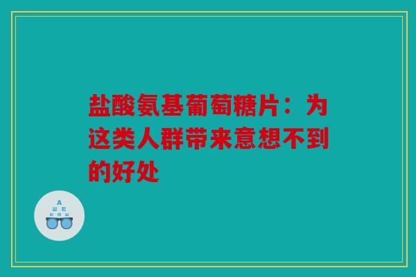 盐酸氨基葡萄糖片:为这类人群带来意想不到的好处 盐酸氨基葡萄糖片:为这类人群带来意想不到的好处