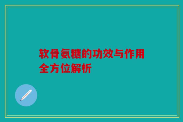 软骨氨糖的功效与作用全方位解析