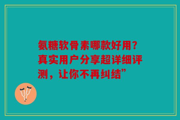 氨糖软骨素哪款好用?真实用户分享超详细评测,让你不再纠结” 氨糖软骨素哪款好用?真实用户分享超详细评测,让你不再纠结”