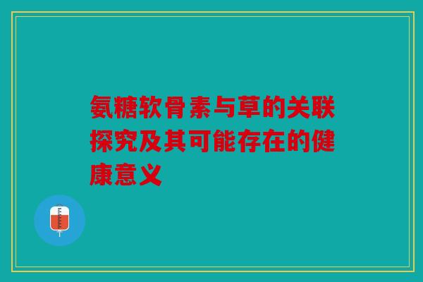 氨糖软骨素与草的关联探究及其可能存在的健康意义