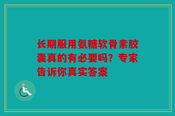 长期服用氨糖软骨素胶囊真的有必要吗?专家告诉你真实答案 长期服用氨糖软骨素胶囊真的有必要吗?专家告诉你真实答案