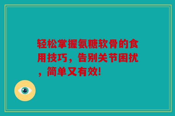 轻松掌握氨糖软骨的食用技巧，告别关节困扰，简单又有效!