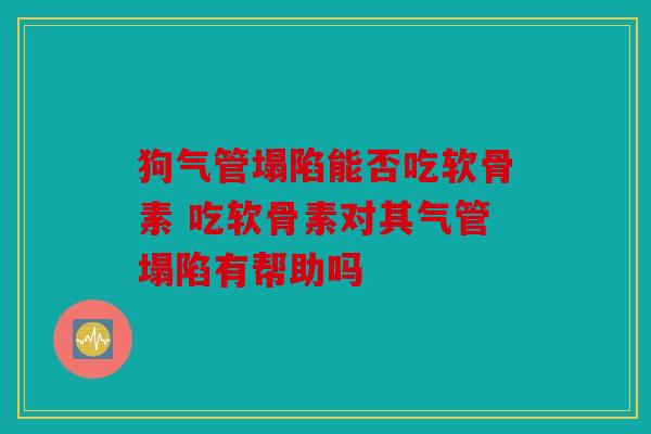 狗气管塌陷能否吃软骨素 吃软骨素对其气管塌陷有帮助吗