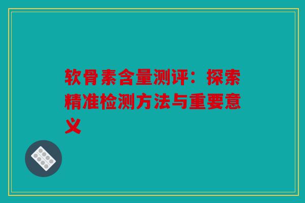 软骨素含量测评:探索精准检测方法与重要意义 软骨素含量测评:探索精准检测方法与重要意义