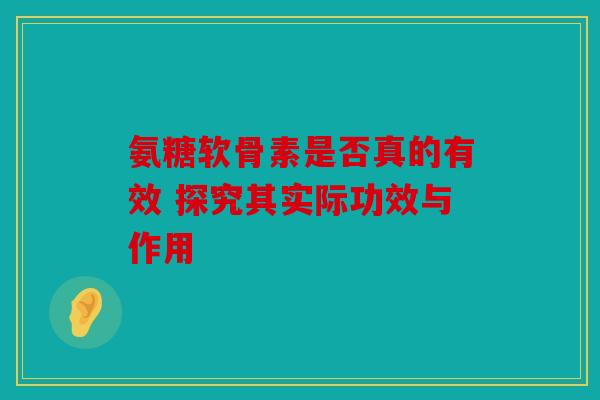 氨糖软骨素是否真的有效 探究其实际功效与作用 氨糖软骨素是否真的有效 探究其实际功效与作用