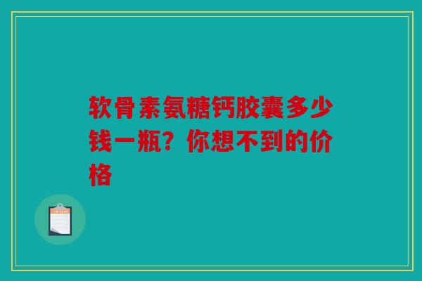 软骨素氨糖钙胶囊多少钱一瓶?你想不到的价格 软骨素氨糖钙胶囊多少钱一瓶?你想不到的价格