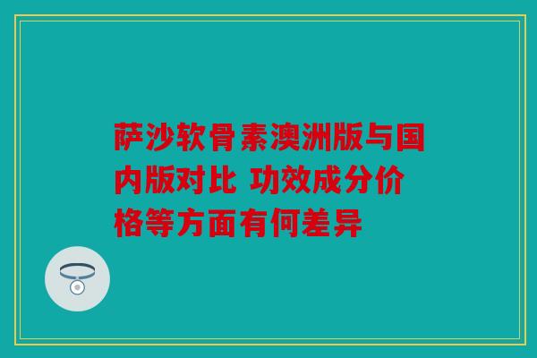 萨沙软骨素澳洲版与国内版对比 功效成分价格等方面有何差异 萨沙软骨素澳洲版与国内版对比 功效成分价格等方面有何差异