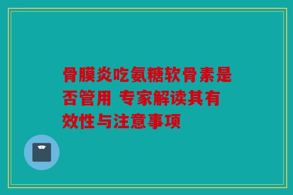 骨膜炎吃氨糖软骨素是否管用 专家解读其有效性与注意事项