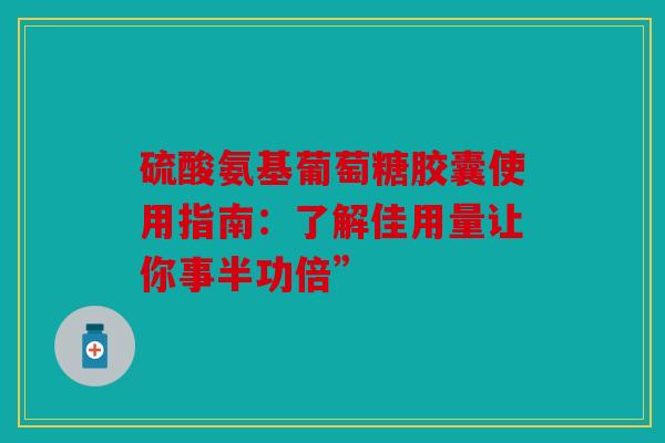 硫酸氨基葡萄糖胶囊使用指南：了解佳用量让你事半功倍”