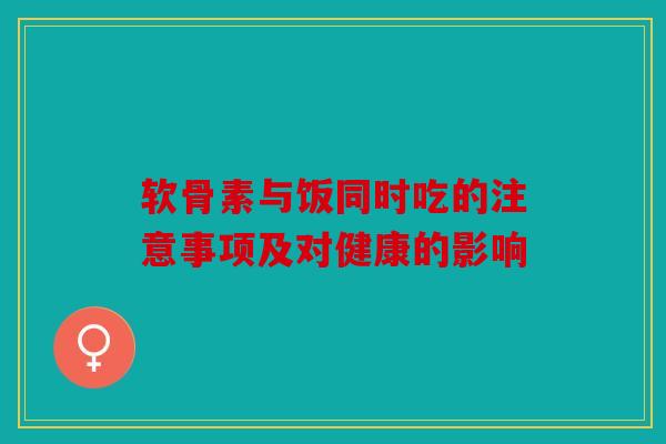 软骨素与饭同时吃的注意事项及对健康的影响