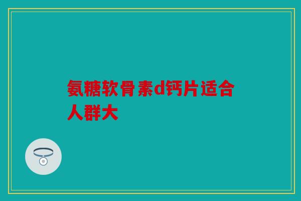 氨糖软骨素d钙片适合人群大